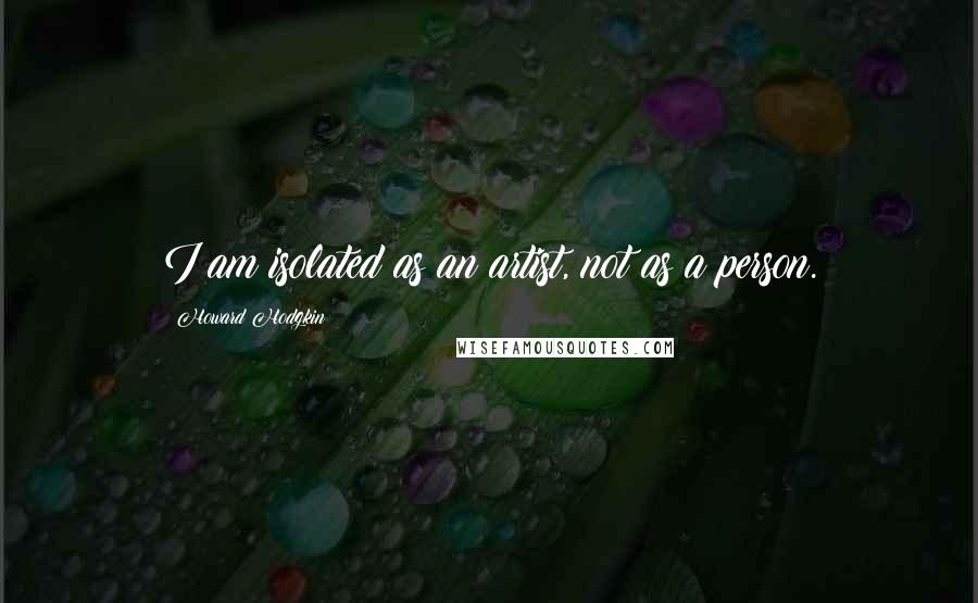 Howard Hodgkin Quotes: I am isolated as an artist, not as a person.