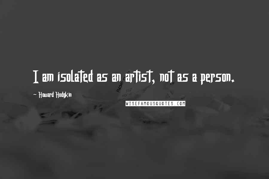 Howard Hodgkin Quotes: I am isolated as an artist, not as a person.