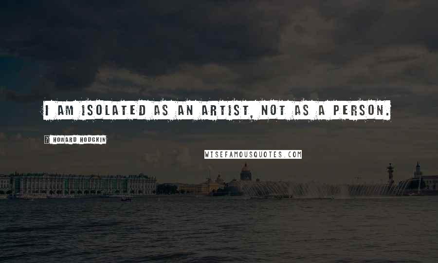 Howard Hodgkin Quotes: I am isolated as an artist, not as a person.
