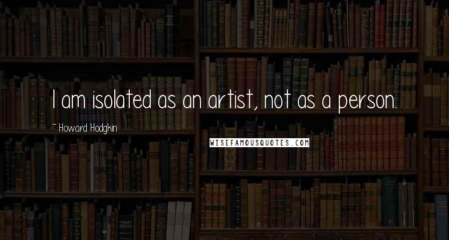 Howard Hodgkin Quotes: I am isolated as an artist, not as a person.