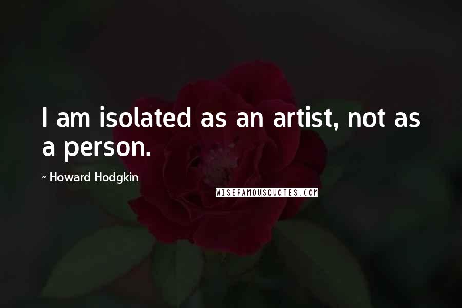 Howard Hodgkin Quotes: I am isolated as an artist, not as a person.
