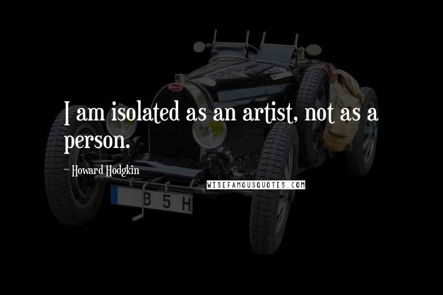 Howard Hodgkin Quotes: I am isolated as an artist, not as a person.