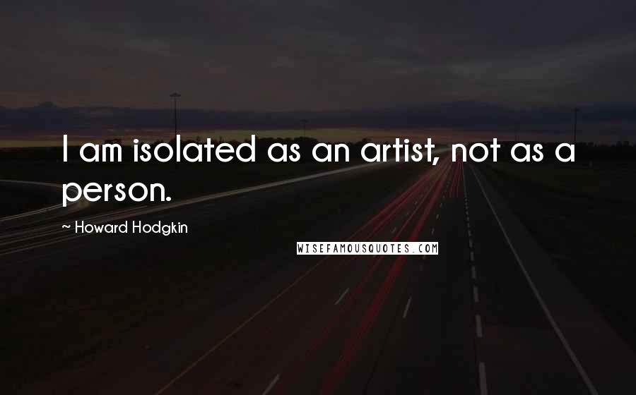 Howard Hodgkin Quotes: I am isolated as an artist, not as a person.