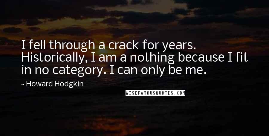 Howard Hodgkin Quotes: I fell through a crack for years. Historically, I am a nothing because I fit in no category. I can only be me.