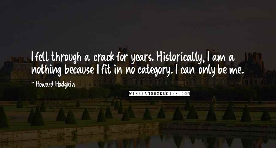 Howard Hodgkin Quotes: I fell through a crack for years. Historically, I am a nothing because I fit in no category. I can only be me.