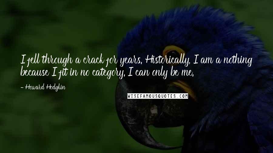 Howard Hodgkin Quotes: I fell through a crack for years. Historically, I am a nothing because I fit in no category. I can only be me.