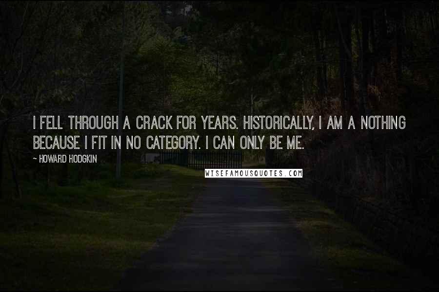 Howard Hodgkin Quotes: I fell through a crack for years. Historically, I am a nothing because I fit in no category. I can only be me.