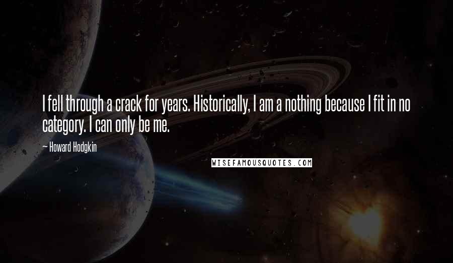 Howard Hodgkin Quotes: I fell through a crack for years. Historically, I am a nothing because I fit in no category. I can only be me.