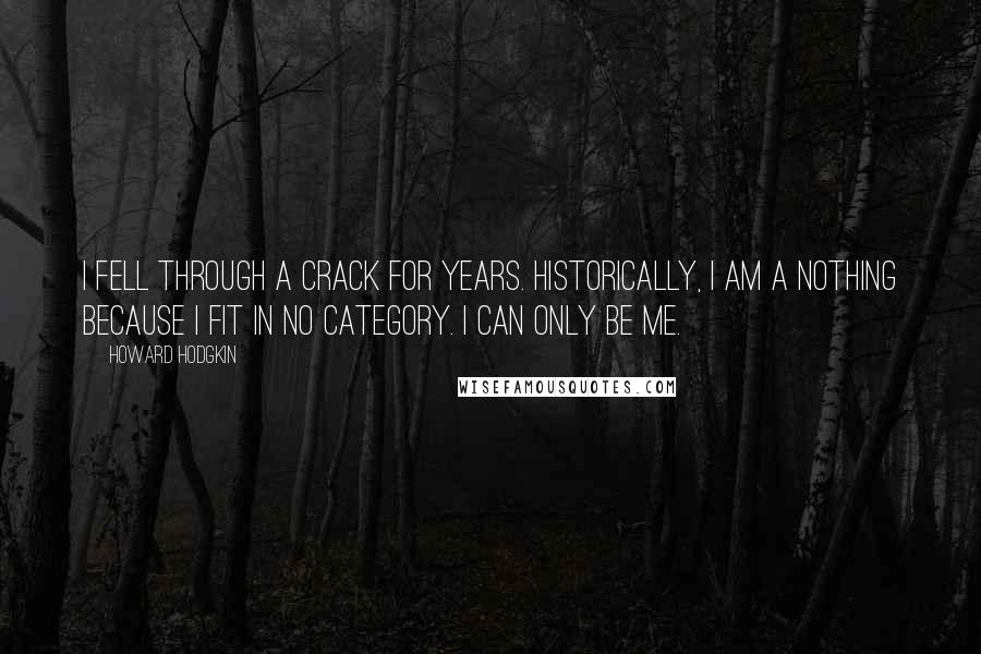 Howard Hodgkin Quotes: I fell through a crack for years. Historically, I am a nothing because I fit in no category. I can only be me.