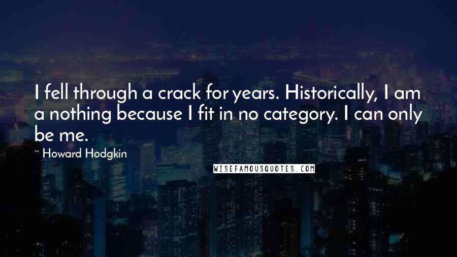 Howard Hodgkin Quotes: I fell through a crack for years. Historically, I am a nothing because I fit in no category. I can only be me.