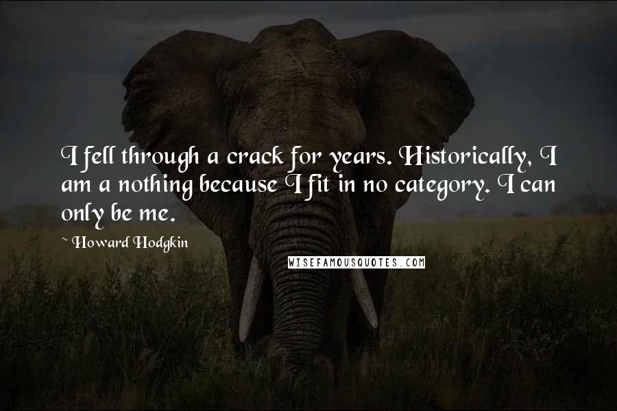 Howard Hodgkin Quotes: I fell through a crack for years. Historically, I am a nothing because I fit in no category. I can only be me.