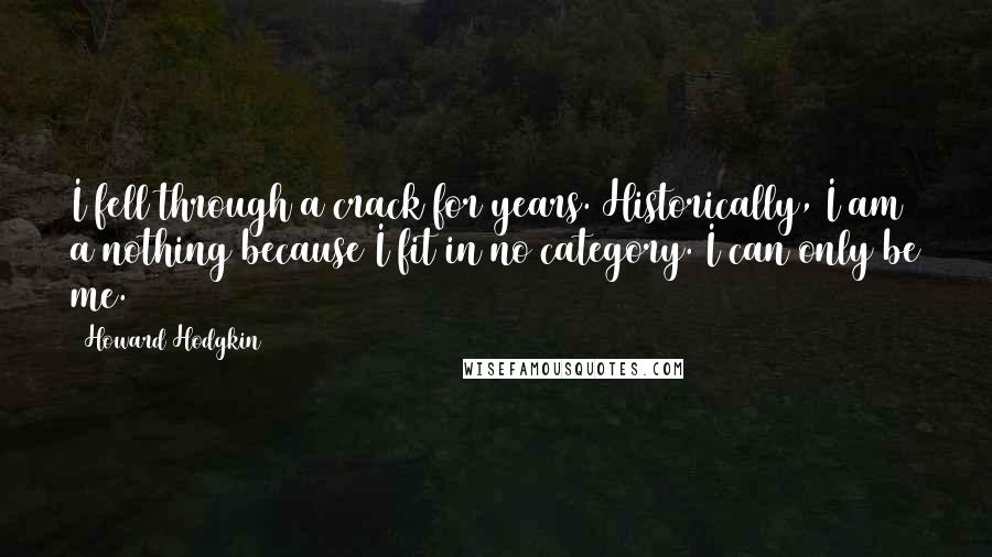 Howard Hodgkin Quotes: I fell through a crack for years. Historically, I am a nothing because I fit in no category. I can only be me.