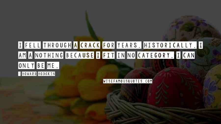 Howard Hodgkin Quotes: I fell through a crack for years. Historically, I am a nothing because I fit in no category. I can only be me.