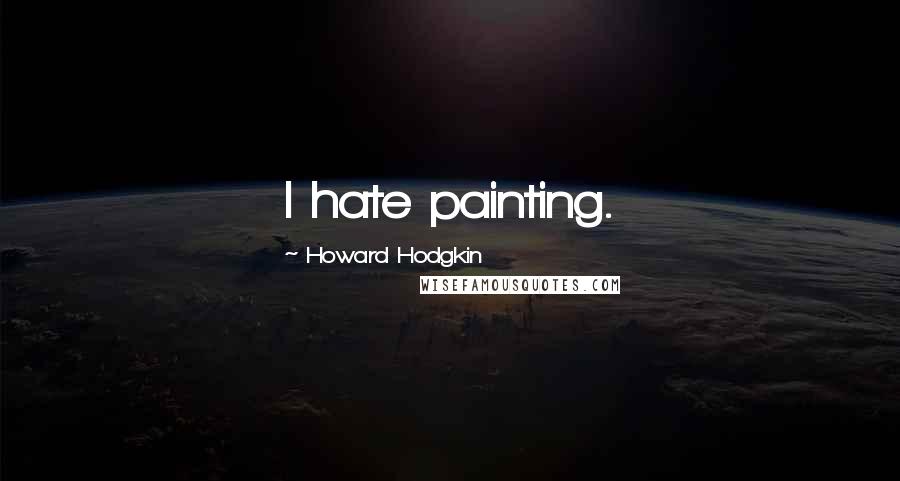 Howard Hodgkin Quotes: I hate painting.
