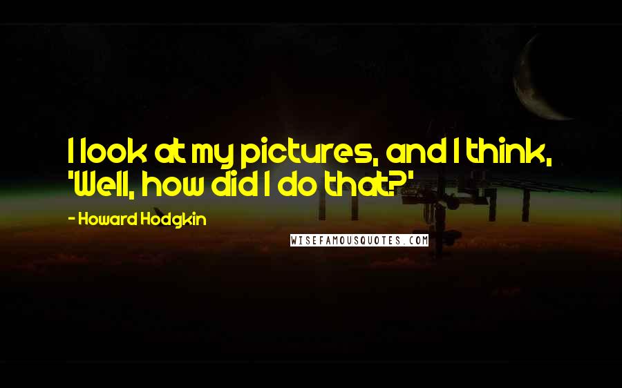 Howard Hodgkin Quotes: I look at my pictures, and I think, 'Well, how did I do that?'