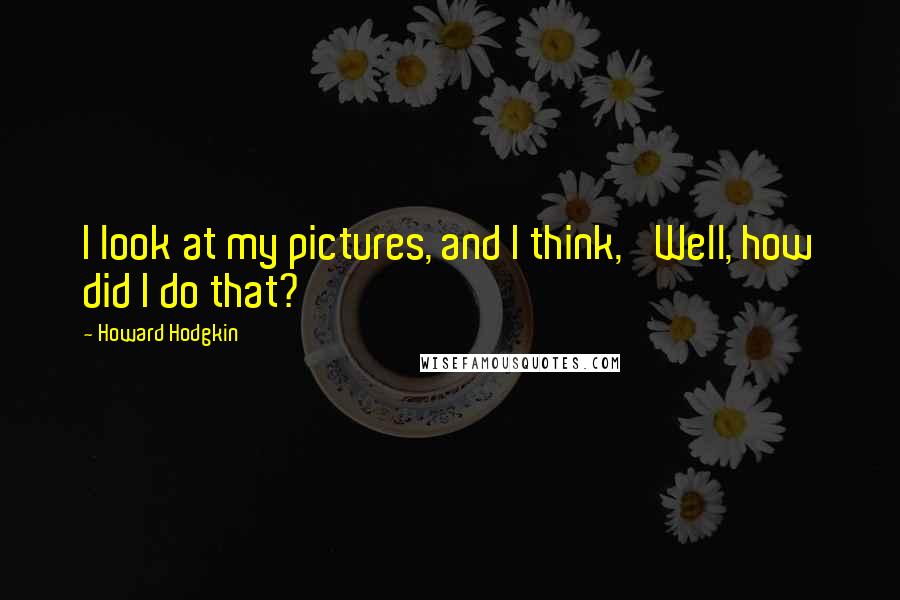 Howard Hodgkin Quotes: I look at my pictures, and I think, 'Well, how did I do that?'