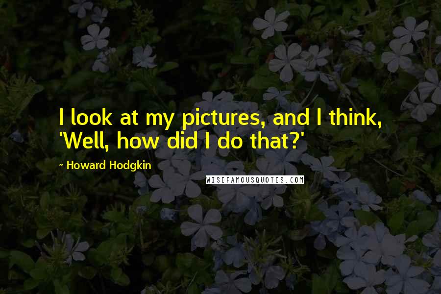 Howard Hodgkin Quotes: I look at my pictures, and I think, 'Well, how did I do that?'