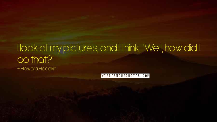 Howard Hodgkin Quotes: I look at my pictures, and I think, 'Well, how did I do that?'