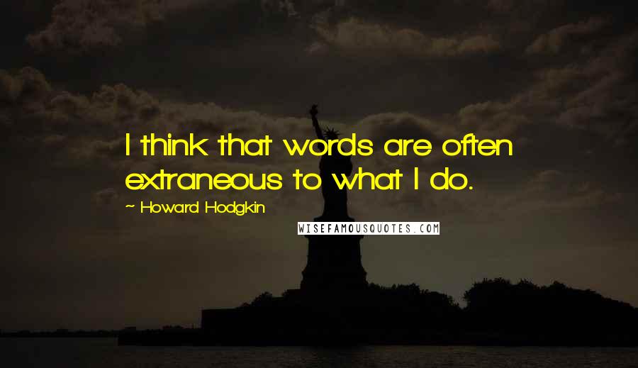 Howard Hodgkin Quotes: I think that words are often extraneous to what I do.