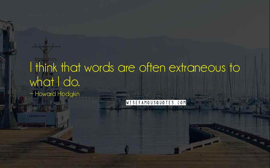 Howard Hodgkin Quotes: I think that words are often extraneous to what I do.