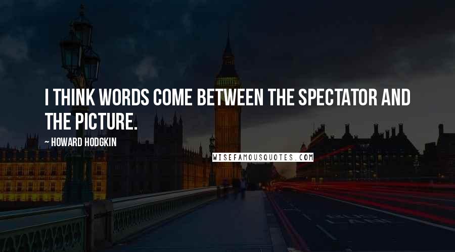 Howard Hodgkin Quotes: I think words come between the spectator and the picture.
