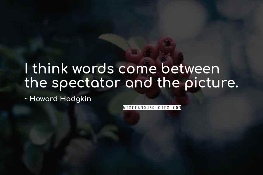 Howard Hodgkin Quotes: I think words come between the spectator and the picture.
