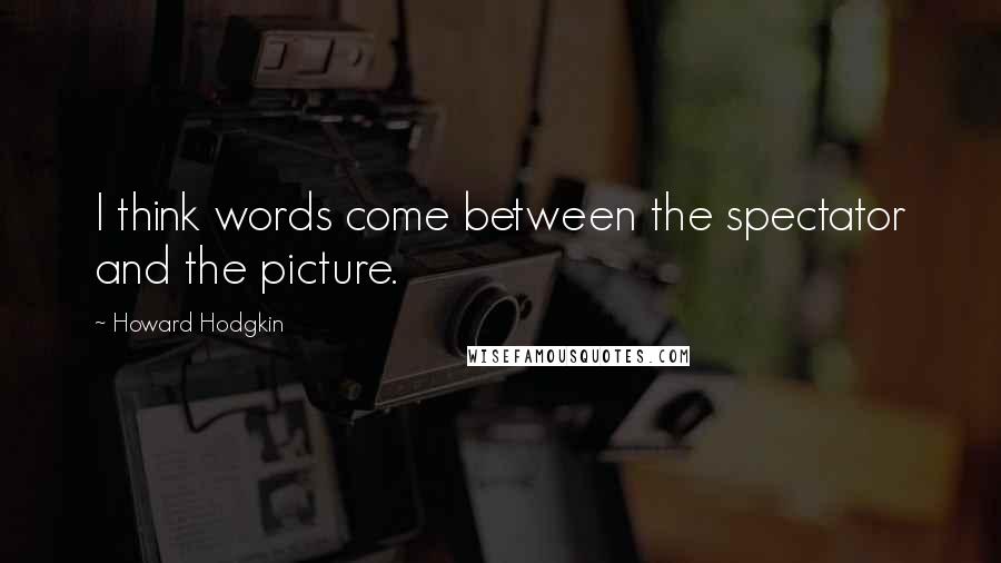 Howard Hodgkin Quotes: I think words come between the spectator and the picture.