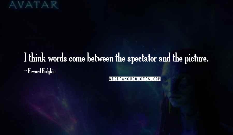 Howard Hodgkin Quotes: I think words come between the spectator and the picture.