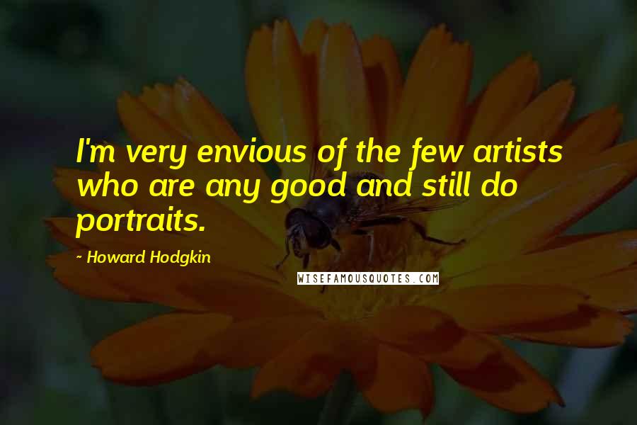Howard Hodgkin Quotes: I'm very envious of the few artists who are any good and still do portraits.