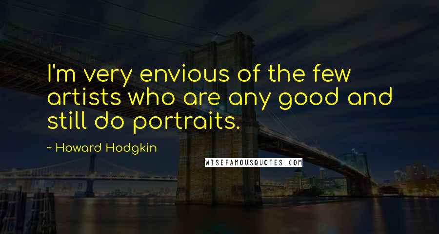 Howard Hodgkin Quotes: I'm very envious of the few artists who are any good and still do portraits.