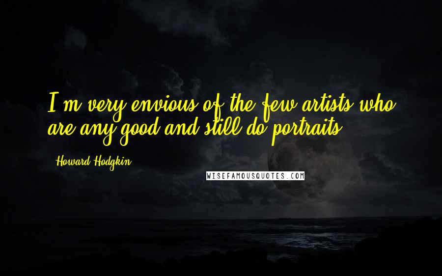 Howard Hodgkin Quotes: I'm very envious of the few artists who are any good and still do portraits.
