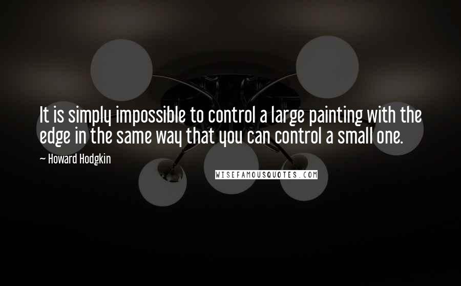 Howard Hodgkin Quotes: It is simply impossible to control a large painting with the edge in the same way that you can control a small one.