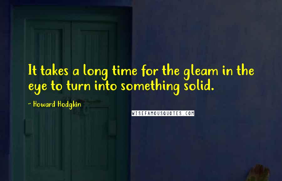 Howard Hodgkin Quotes: It takes a long time for the gleam in the eye to turn into something solid.