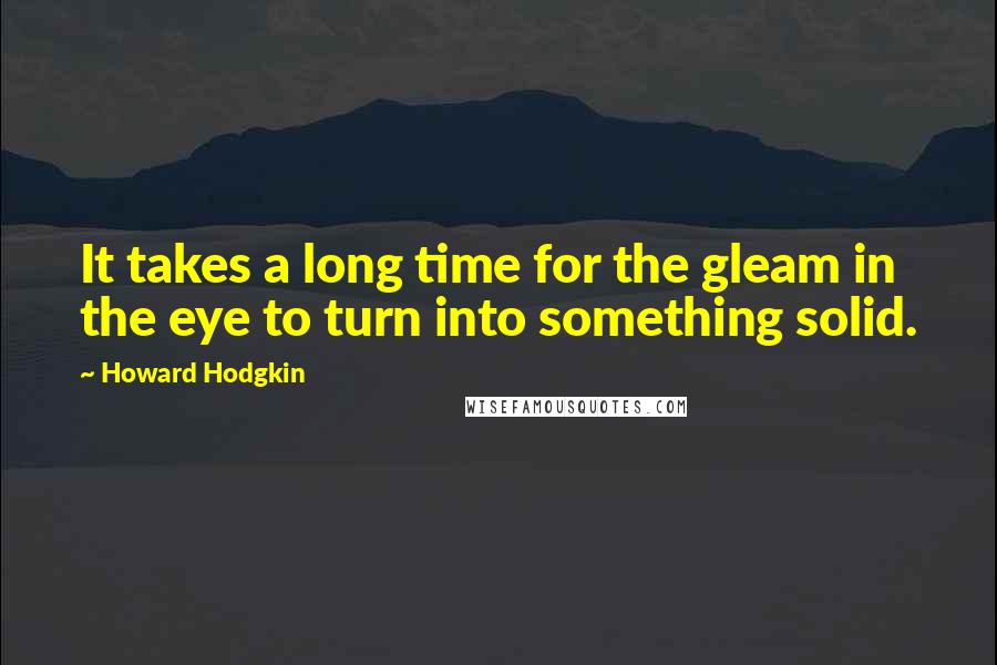 Howard Hodgkin Quotes: It takes a long time for the gleam in the eye to turn into something solid.