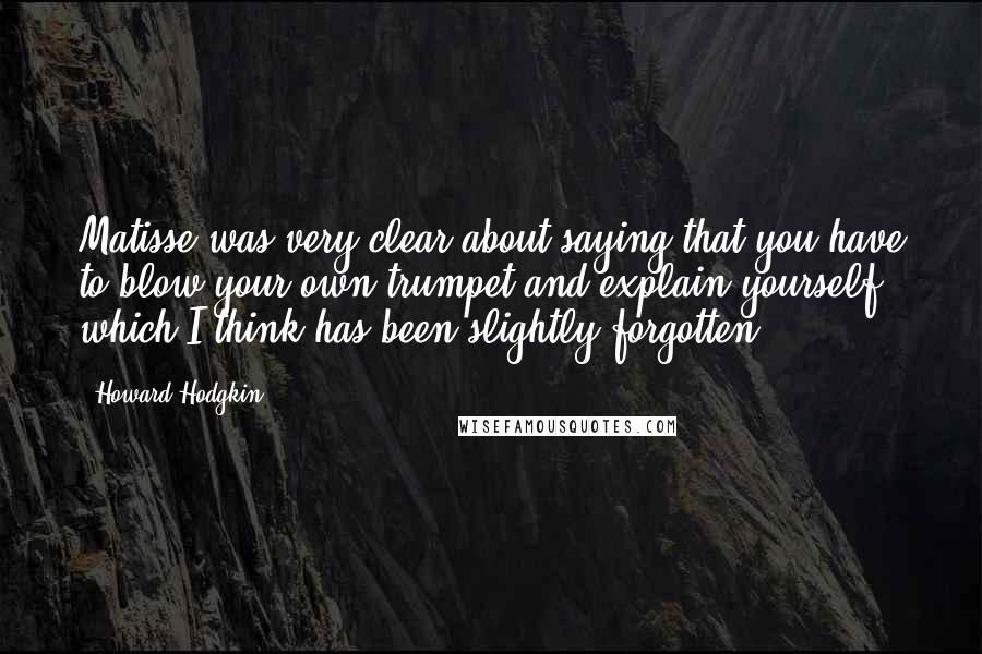 Howard Hodgkin Quotes: Matisse was very clear about saying that you have to blow your own trumpet and explain yourself, which I think has been slightly forgotten.