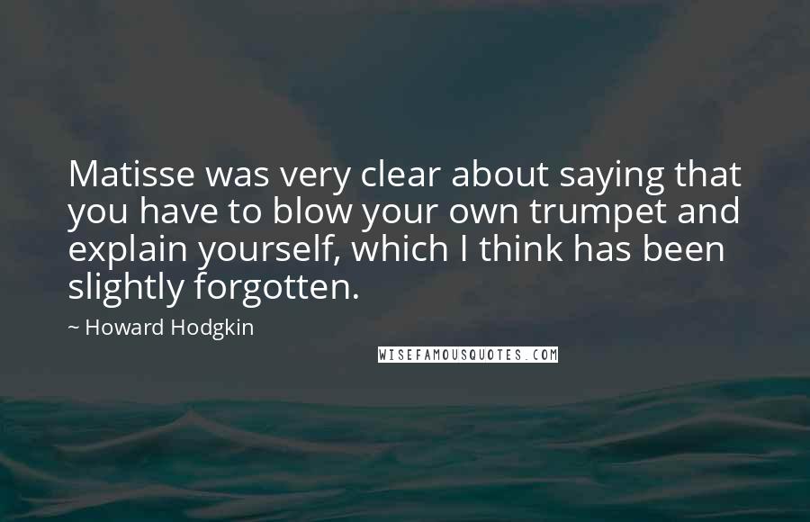 Howard Hodgkin Quotes: Matisse was very clear about saying that you have to blow your own trumpet and explain yourself, which I think has been slightly forgotten.