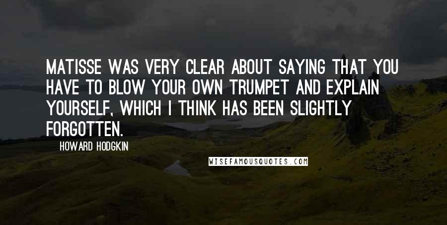 Howard Hodgkin Quotes: Matisse was very clear about saying that you have to blow your own trumpet and explain yourself, which I think has been slightly forgotten.