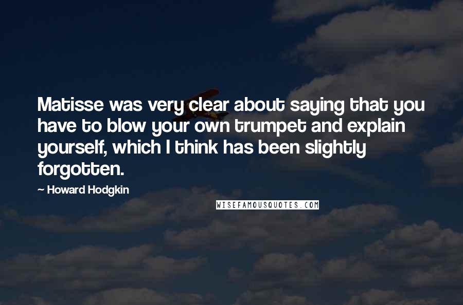 Howard Hodgkin Quotes: Matisse was very clear about saying that you have to blow your own trumpet and explain yourself, which I think has been slightly forgotten.