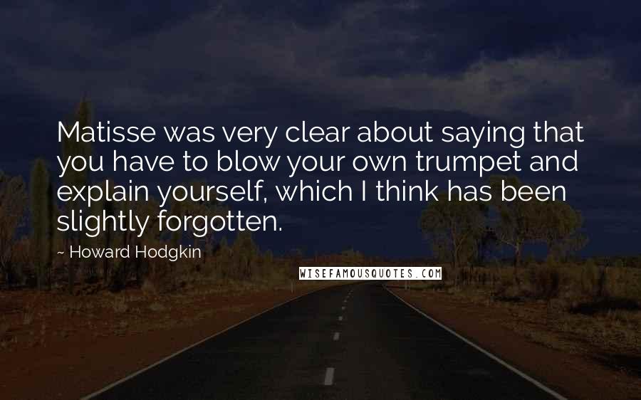 Howard Hodgkin Quotes: Matisse was very clear about saying that you have to blow your own trumpet and explain yourself, which I think has been slightly forgotten.