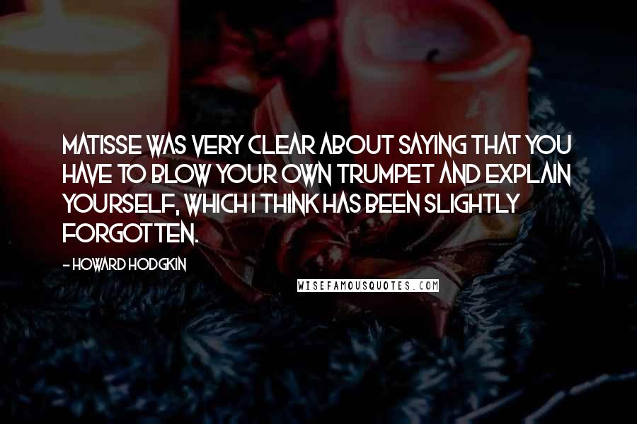 Howard Hodgkin Quotes: Matisse was very clear about saying that you have to blow your own trumpet and explain yourself, which I think has been slightly forgotten.