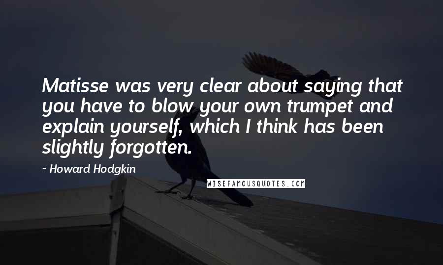 Howard Hodgkin Quotes: Matisse was very clear about saying that you have to blow your own trumpet and explain yourself, which I think has been slightly forgotten.