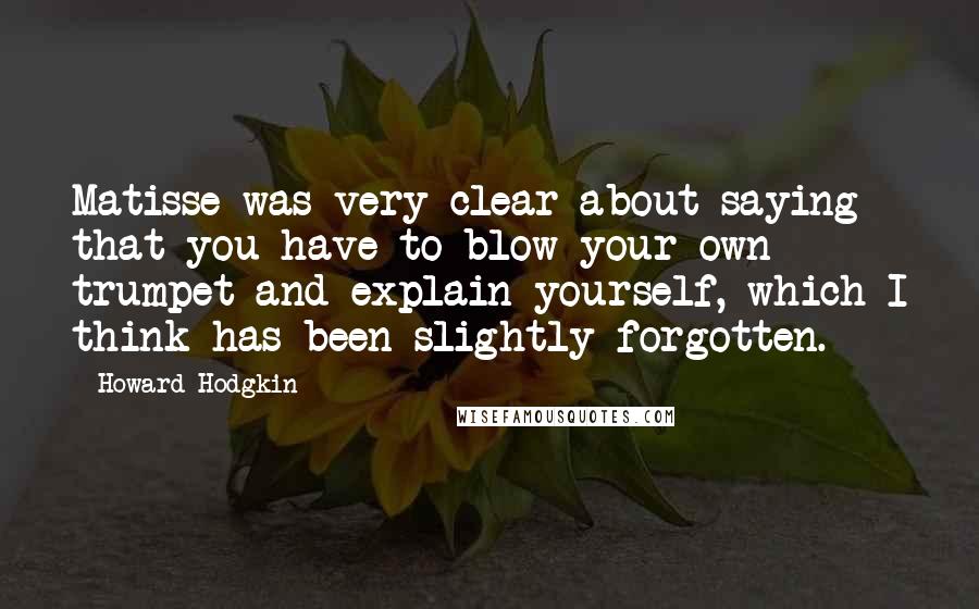 Howard Hodgkin Quotes: Matisse was very clear about saying that you have to blow your own trumpet and explain yourself, which I think has been slightly forgotten.