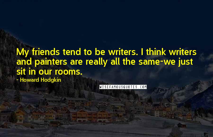 Howard Hodgkin Quotes: My friends tend to be writers. I think writers and painters are really all the same-we just sit in our rooms.