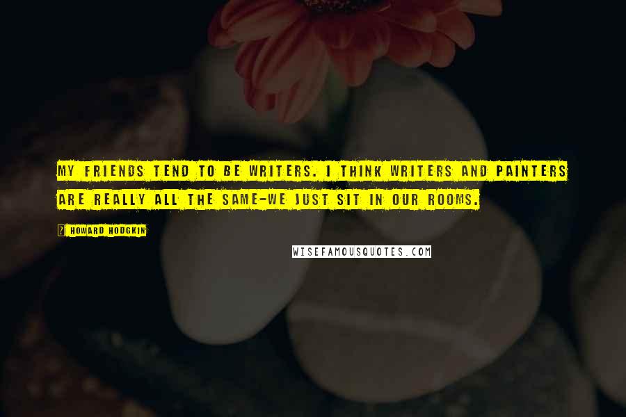 Howard Hodgkin Quotes: My friends tend to be writers. I think writers and painters are really all the same-we just sit in our rooms.