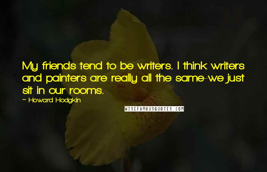 Howard Hodgkin Quotes: My friends tend to be writers. I think writers and painters are really all the same-we just sit in our rooms.