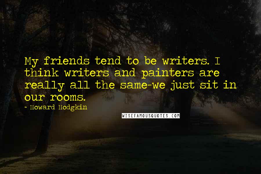 Howard Hodgkin Quotes: My friends tend to be writers. I think writers and painters are really all the same-we just sit in our rooms.