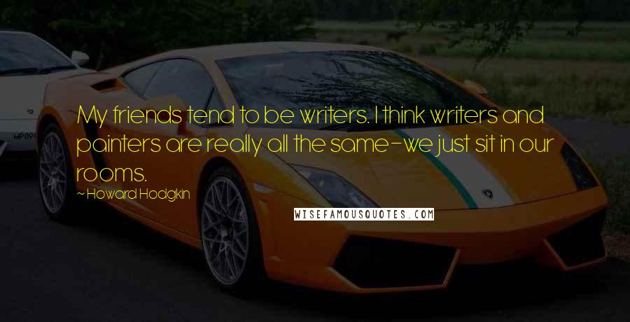Howard Hodgkin Quotes: My friends tend to be writers. I think writers and painters are really all the same-we just sit in our rooms.