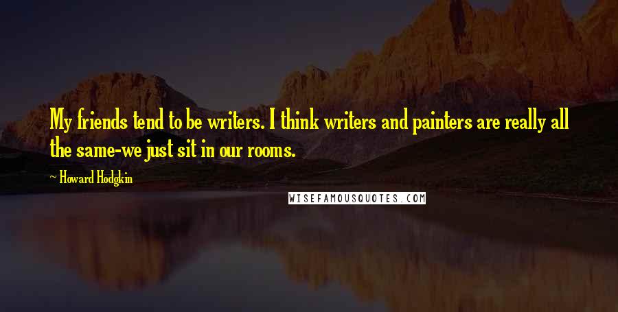 Howard Hodgkin Quotes: My friends tend to be writers. I think writers and painters are really all the same-we just sit in our rooms.