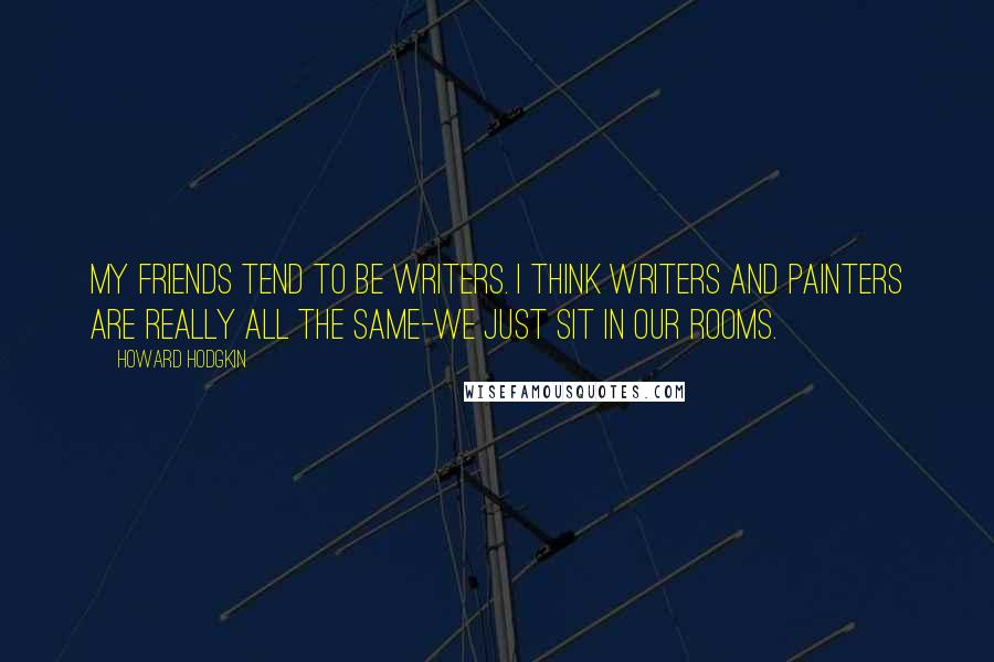 Howard Hodgkin Quotes: My friends tend to be writers. I think writers and painters are really all the same-we just sit in our rooms.