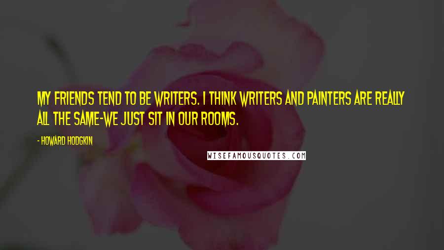 Howard Hodgkin Quotes: My friends tend to be writers. I think writers and painters are really all the same-we just sit in our rooms.